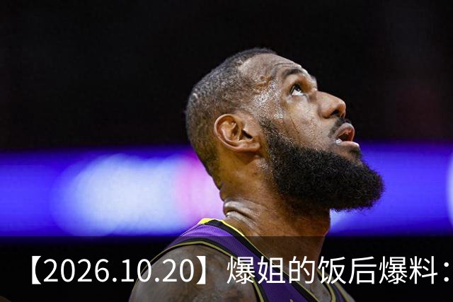 【2026.10.20】爆姐的饭后爆料：生命不止，爆料不息！