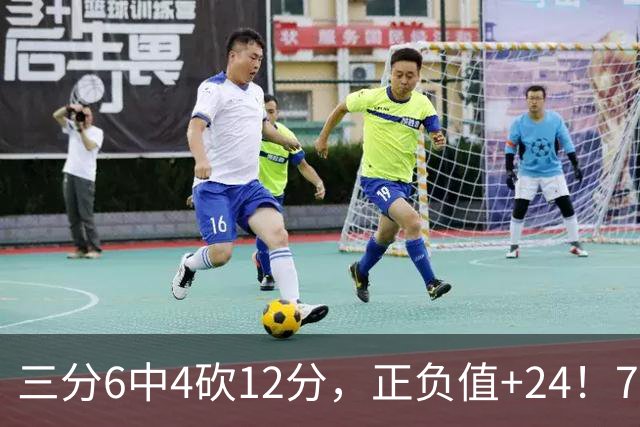 三分6中4砍12分，正负值+24！76人替补席杀出关键先生
