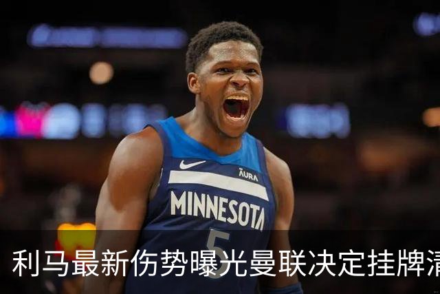 利马最新伤势曝光曼联决定挂牌清洗，恐只能卖2000万！拉爵不同意免费放人