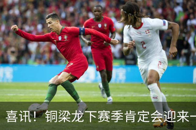 喜讯！铜梁龙下赛季肯定会迎来一位当打国脚级强援入队助阵，值得期待