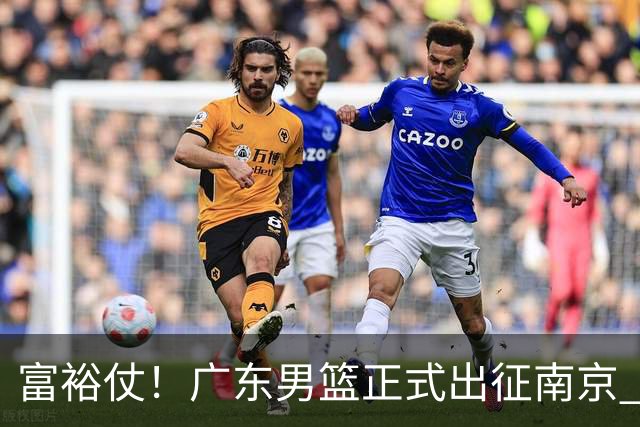 富裕仗！广东男篮正式出征南京 胡明轩领衔国手阵容 弗格阿祖布克在列