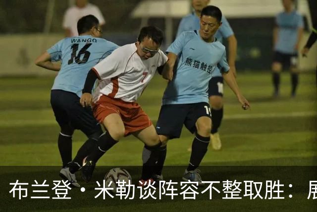 布兰登·米勒谈阵容不整取胜：展现了球队直面逆境的斗志