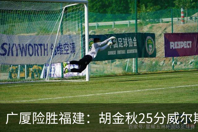 广厦险胜福建：胡金秋25分威尔斯首秀21+8 邹阳25+7+7断