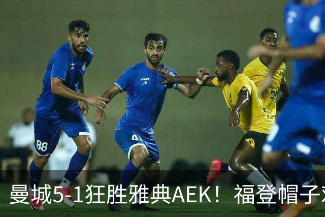 曼城5-1狂胜雅典AEK！福登帽子戏法，年轻阵容尽显深度