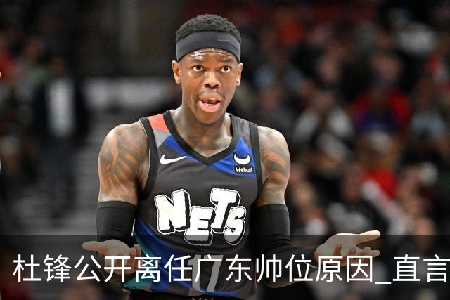 杜锋公开离任广东帅位原因 直言顾全和李楠压力大