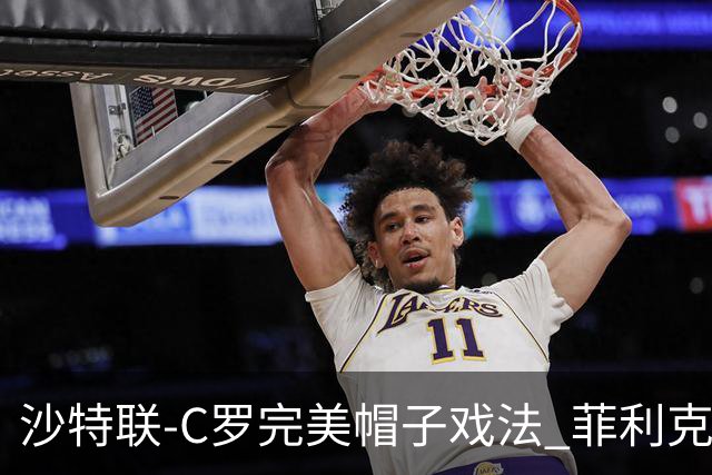 沙特联-C罗完美帽子戏法 菲利克斯助攻大四喜胜利5-3
