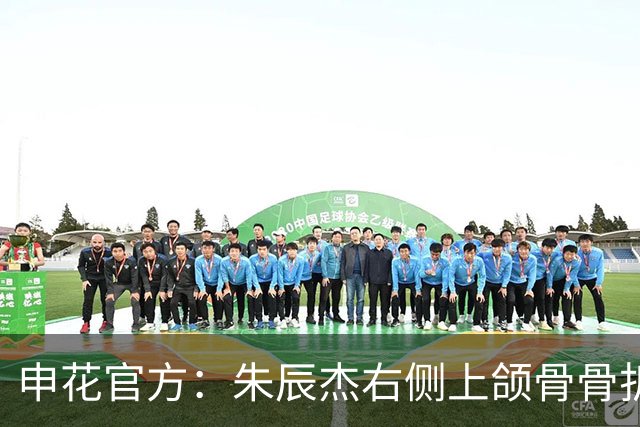 申花官方：朱辰杰右侧上颌骨骨折，预计恢复期为4-6周