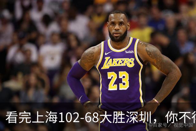 看完上海102-68大胜深圳，你不得不承认以下四个不争的事实