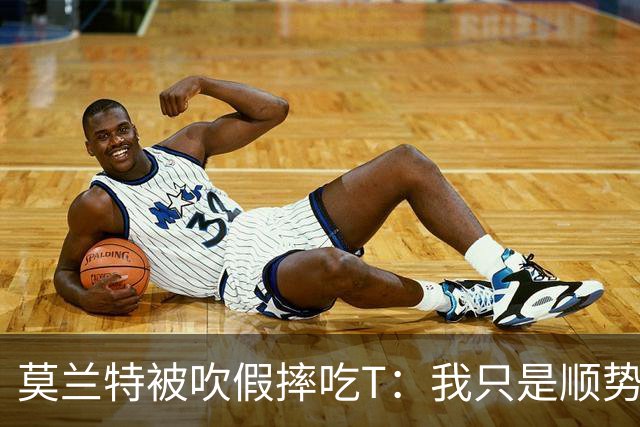 莫兰特被吹假摔吃T：我只是顺势倒地，假摔要罚两千我会申诉