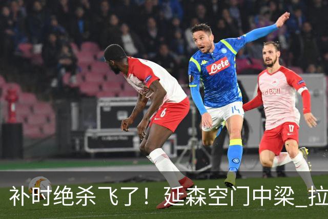 补时绝杀飞了！延森空门中梁 拉科1-1莱万特