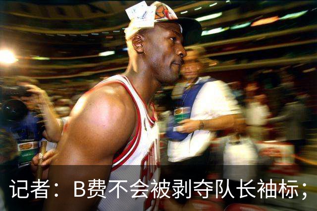 记者：B费不会被剥夺队长袖标；卡里克将继续带队迎战伯恩茅斯