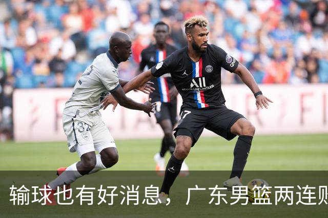 输球也有好消息，广东男篮两连败，赛后却迎来4大利好