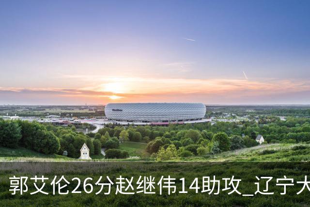 郭艾伦26分赵继伟14助攻 辽宁大胜北控获5连胜