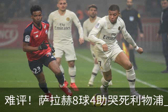 难评！萨拉赫8球4助哭死利物浦 3.95亿三王牌7球3助