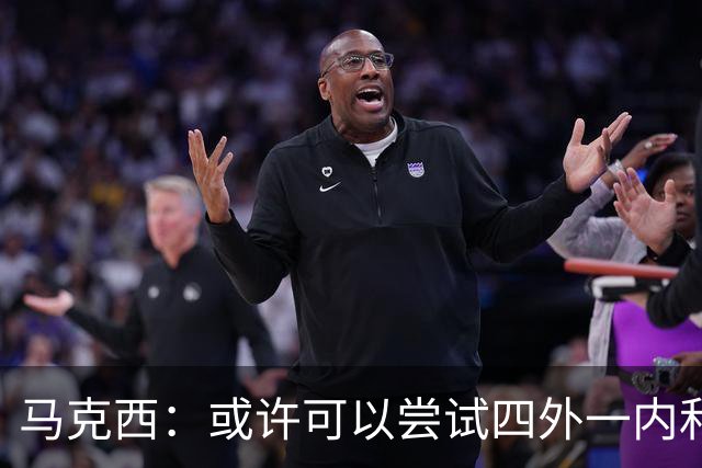 马克西：或许可以尝试四外一内&别总打五外 或可创造一些突破空间