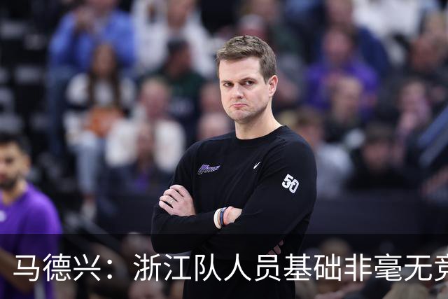 马德兴：浙江队人员基础非毫无竞争力，但未转化为稳定的整体表现
