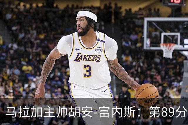 马拉加主帅胡安-富内斯：第89分钟丢掉赛季首胜太残酷
