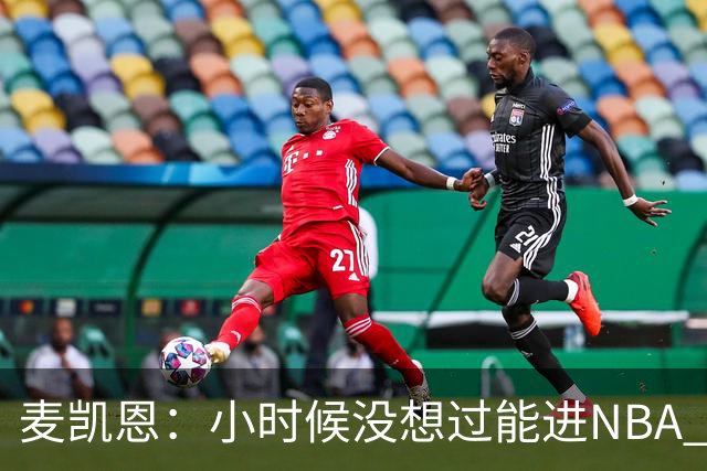 麦凯恩：小时候没想过能进NBA 曾以为以后会一直靠倒卖球鞋生活