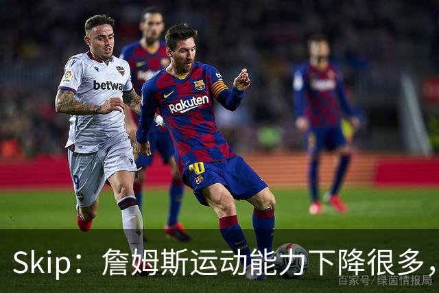 Skip：詹姆斯运动能力下降很多，我看好76人冲出东部